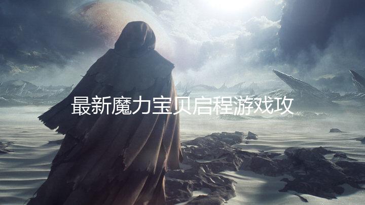 最新魔力宝贝启程游戏攻略，教你玩转游戏世界